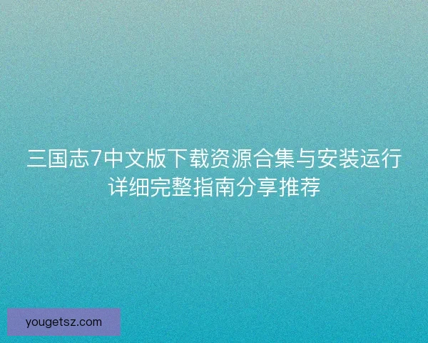 三国志7中文版下载资源合集与安装运行详细完整指南分享推荐