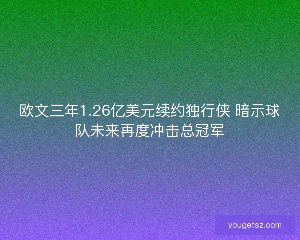 欧文三年1.26亿美元续约独行侠 暗示球队未来再度冲击总冠军