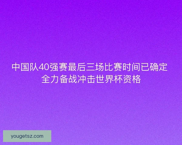 中国队40强赛最后三场比赛时间已确定 全力备战冲击世界杯资格