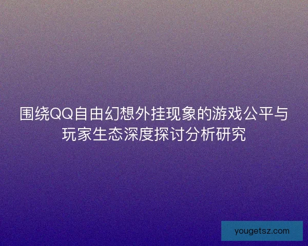 围绕QQ自由幻想外挂现象的游戏公平与玩家生态深度探讨分析研究