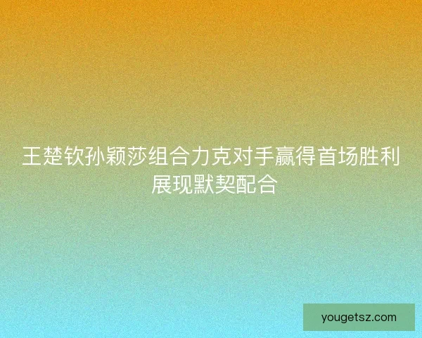 王楚钦孙颖莎组合力克对手赢得首场胜利 展现默契配合