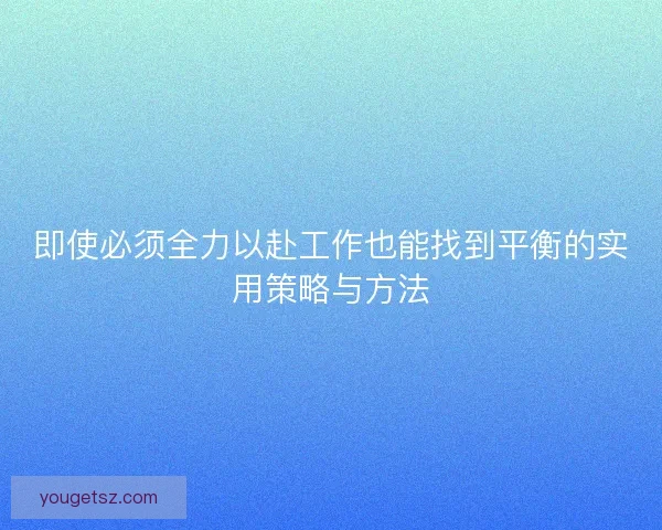 即使必须全力以赴工作也能找到平衡的实用策略与方法