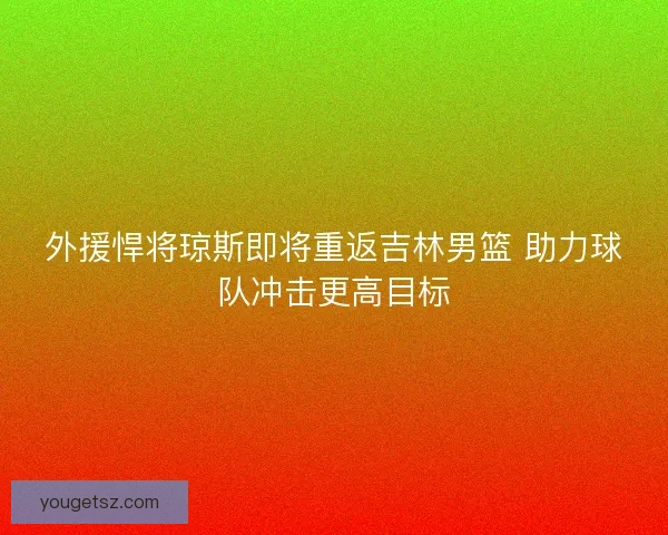 外援悍将琼斯即将重返吉林男篮 助力球队冲击更高目标