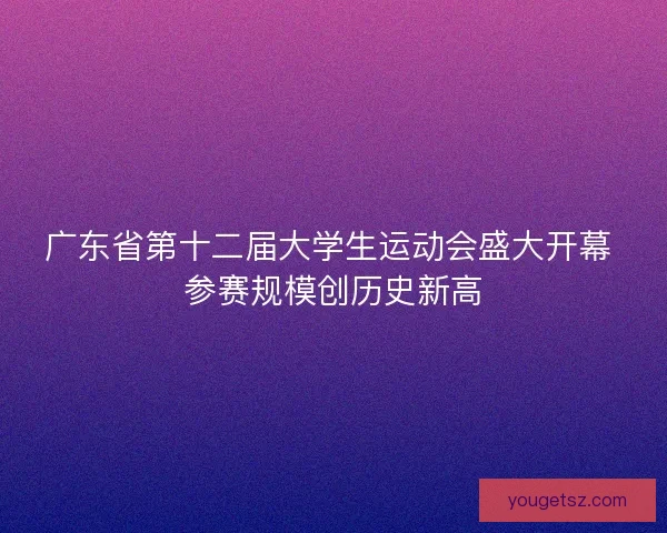 广东省第十二届大学生运动会盛大开幕 参赛规模创历史新高