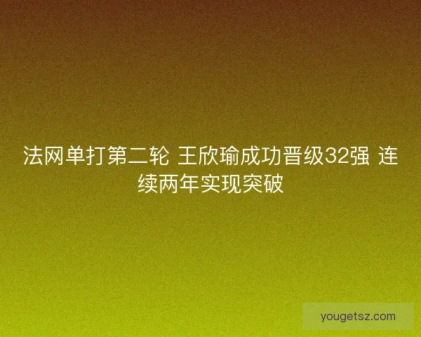 法网单打第二轮 王欣瑜成功晋级32强 连续两年实现突破