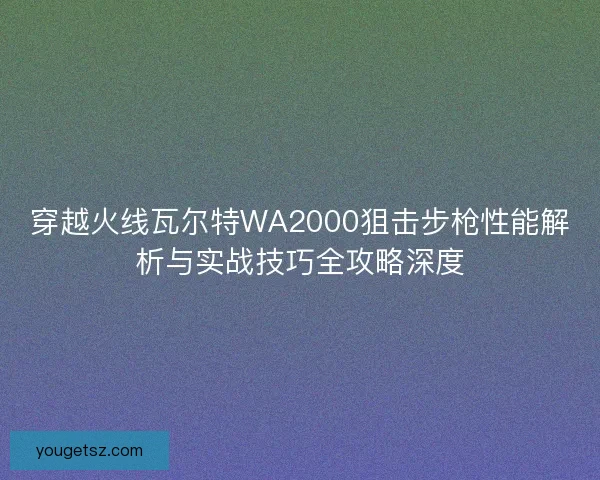 穿越火线瓦尔特WA2000狙击步枪性能解析与实战技巧全攻略深度