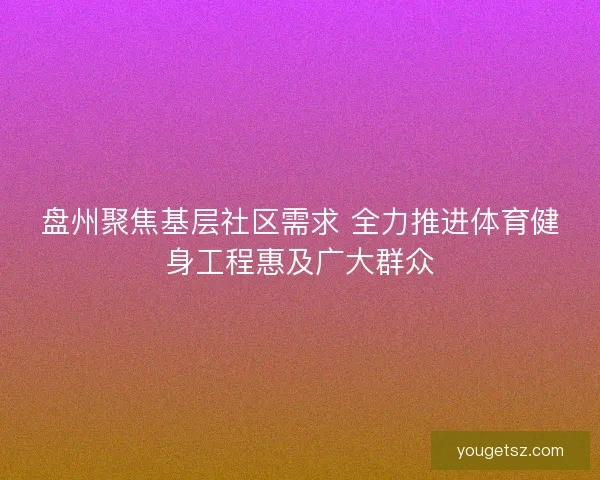 盘州聚焦基层社区需求 全力推进体育健身工程惠及广大群众