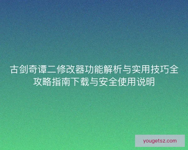 古剑奇谭二修改器功能解析与实用技巧全攻略指南下载与安全使用说明