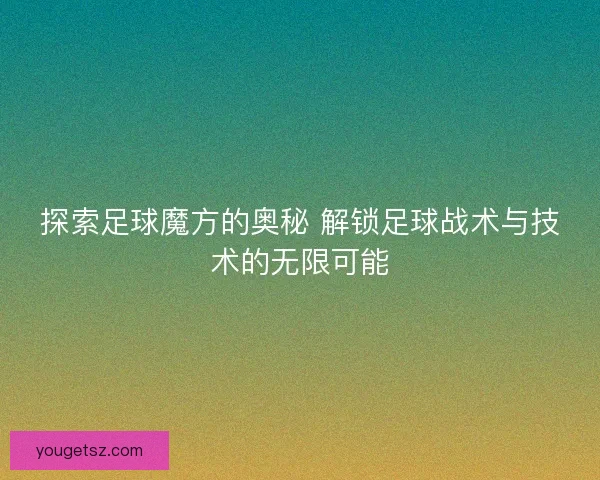 探索足球魔方的奥秘 解锁足球战术与技术的无限可能