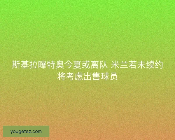 斯基拉曝特奥今夏或离队 米兰若未续约将考虑出售球员