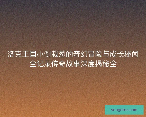 洛克王国小倒栽葱的奇幻冒险与成长秘闻全记录传奇故事深度揭秘全