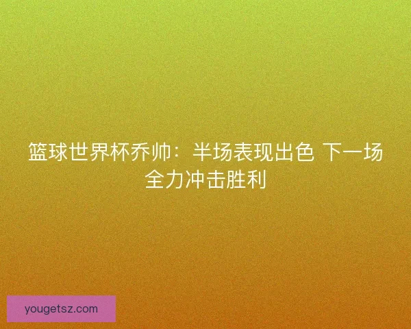 篮球世界杯乔帅：半场表现出色 下一场全力冲击胜利
