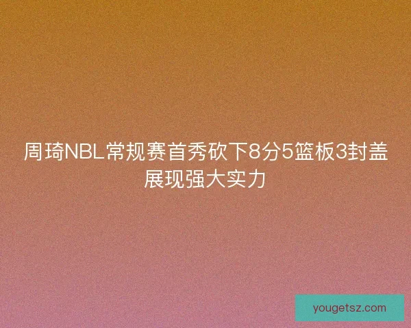 周琦NBL常规赛首秀砍下8分5篮板3封盖展现强大实力