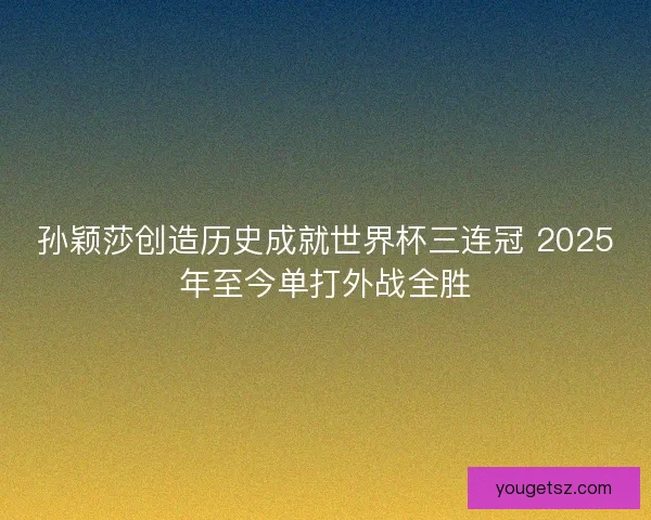 孙颖莎创造历史成就世界杯三连冠 2025年至今单打外战全胜