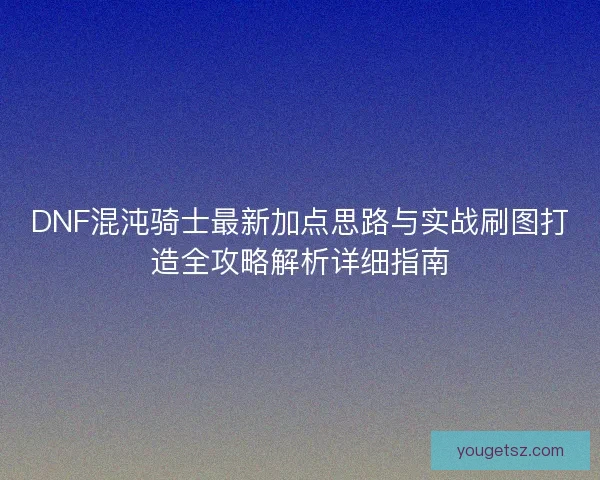 DNF混沌骑士最新加点思路与实战刷图打造全攻略解析详细指南