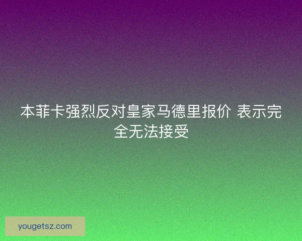 本菲卡强烈反对皇家马德里报价 表示完全无法接受